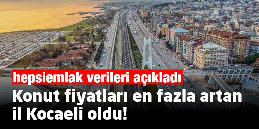 Konut fiyatları en fazla artan il Kocaeli oldu!