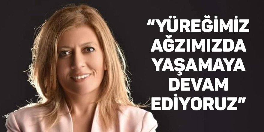 “Yüreğimiz ağzımızda yaşamaya devam ediyoruz”