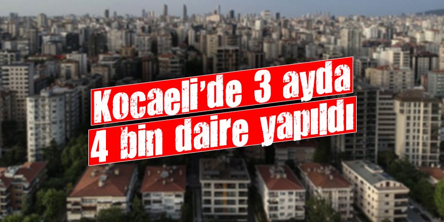 Kocaeli’de 3 ayda 4 bin daire yapıldı
