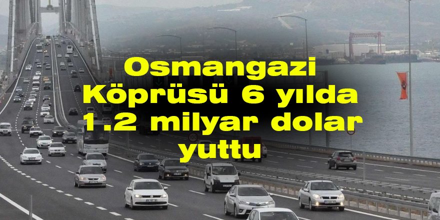 Osmangazi Köprüsü 6 yılda 1.2 milyar dolar yuttu
