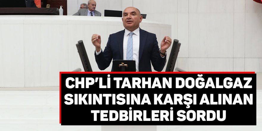 CHP’li Tarhan doğalgaz sıkıntısına karşı alınan tedbirleri sordu