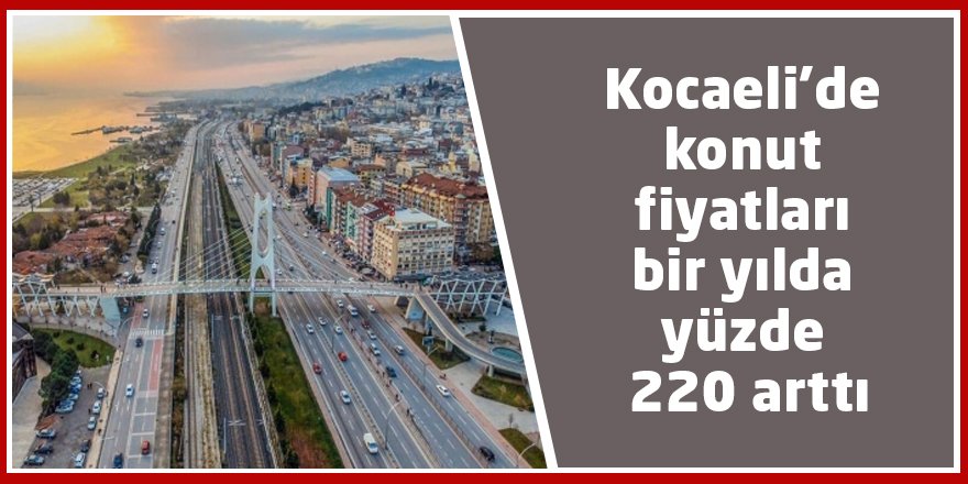 Kocaeli’de konut fiyatları bir yılda yüzde 220 arttı