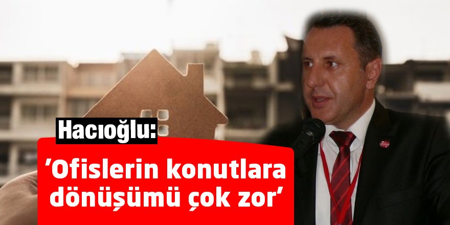Hacıoğlu: 'Ofislerin konutlara dönüşümü çok zor'