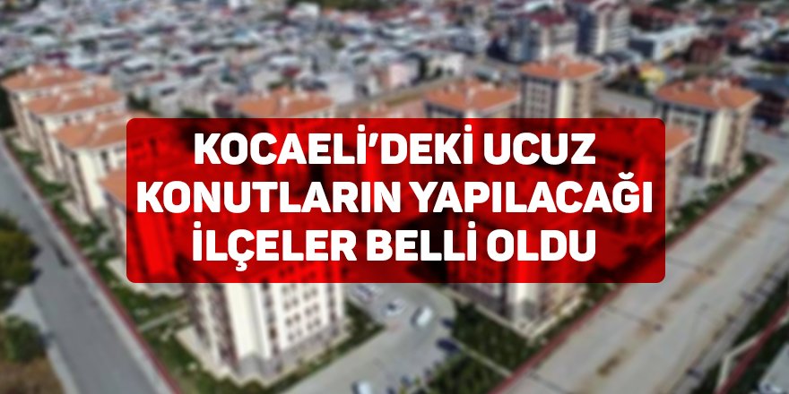 Kocaeli’deki ucuz konutların yapılacağı ilçeler belli oldu