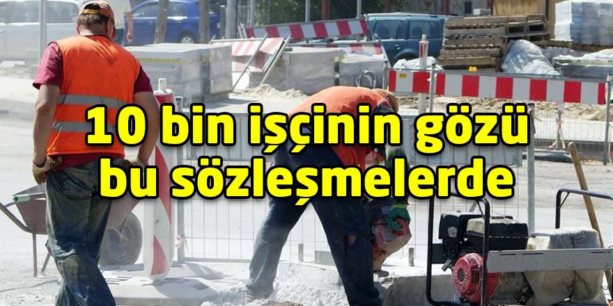 10 bin işçinin gözü bu sözleşmelerde