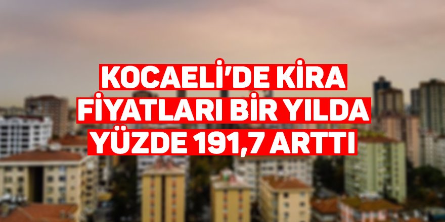 Kocaeli’de kira fiyatları bir yılda yüzde 191,7 arttı