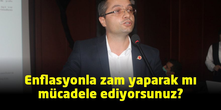 Enflasyonla zam yaparak mı mücadele ediyorsunuz?