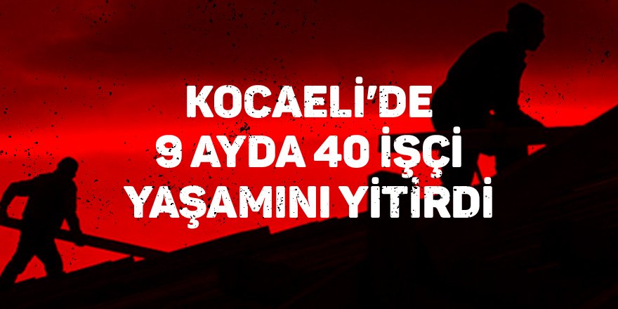 Kocaeli’de 9 ayda 40 işçi yaşamını yitirdi