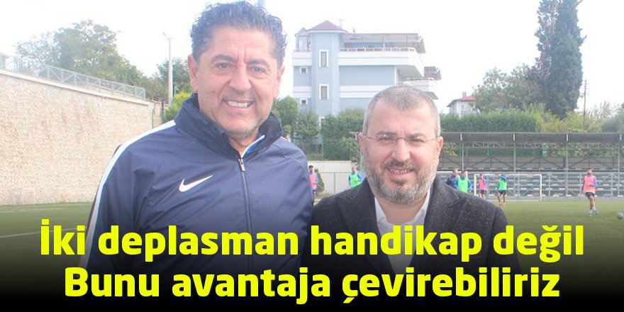 İki deplasman handikap değil  Bunu avantaja çevirebiliriz