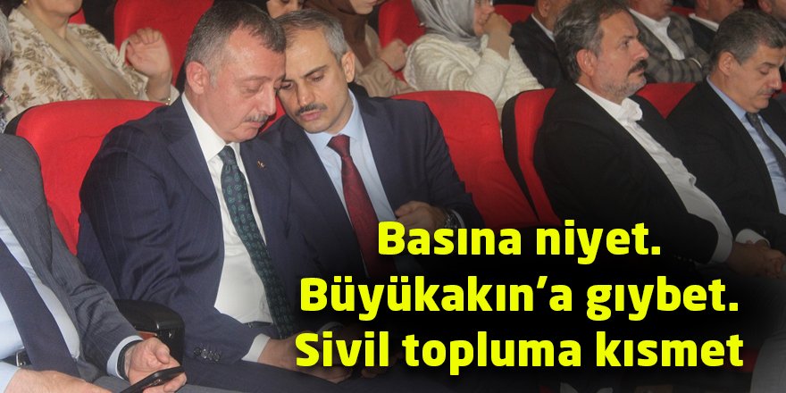 Basına niyet. Büyükakın’a gıybet. Sivil topluma kısmet