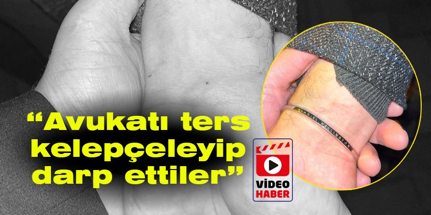 “Avukatı ters kelepçeleyip darp ettiler”