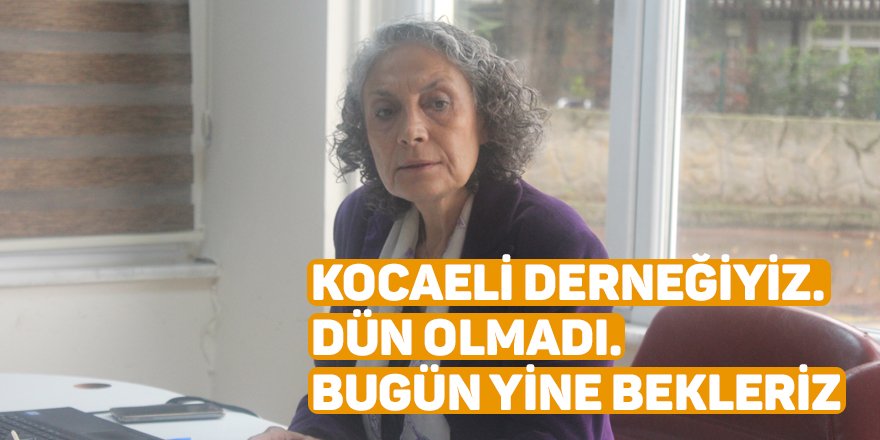 Kocaeli derneğiyiz.  Dün olmadı. Bugün yine bekleriz