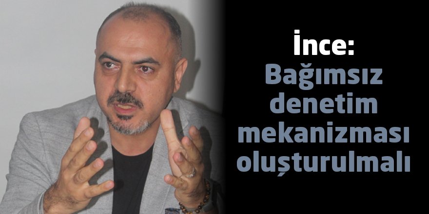 İnce: Bağımsız denetim  mekanizması oluşturulmalı