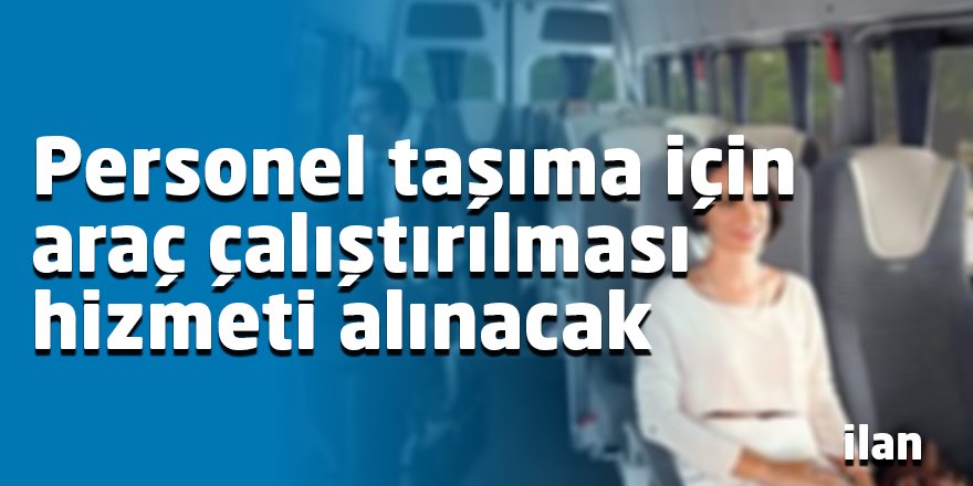 Personel taşıma için araç çalıştırılması hizmeti alınacak