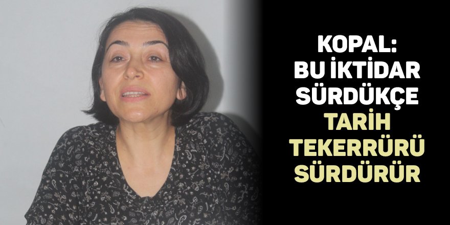 Kopal: Bu iktidar sürdükçe  tarih tekerrürü sürdürür