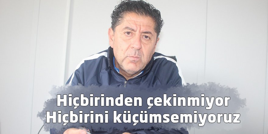 Hiçbirinden çekinmiyor hiçbirini küçümsemiyoruz