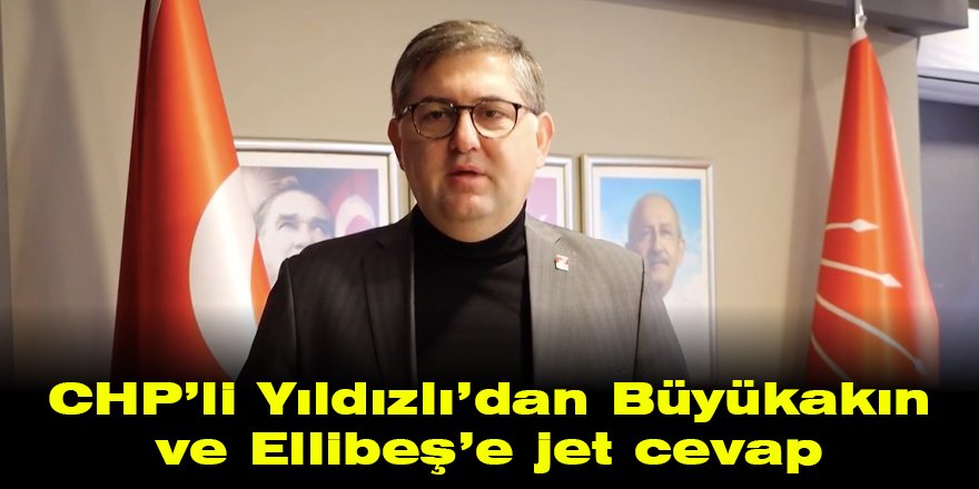 CHP’li Yıldızlı’dan Büyükakın ve Ellibeş’e jet cevap