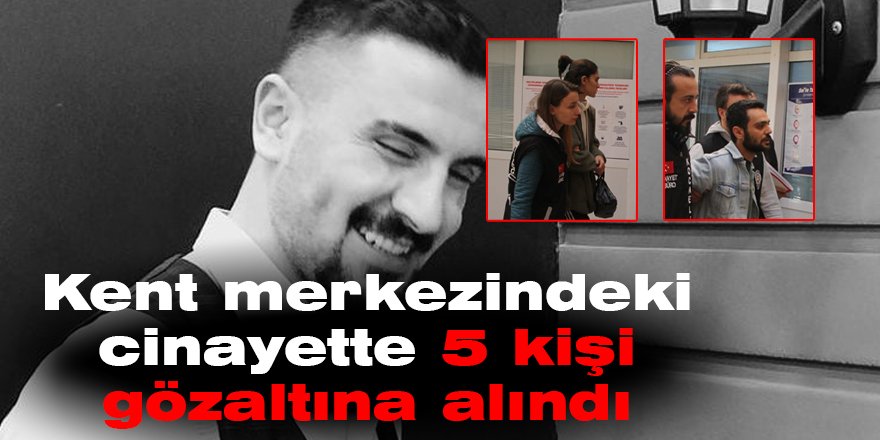 Kent merkezindeki cinayette 5 kişi gözaltına alındı