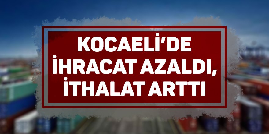 Kocaeli’de ihracat azaldı, ithalat arttı