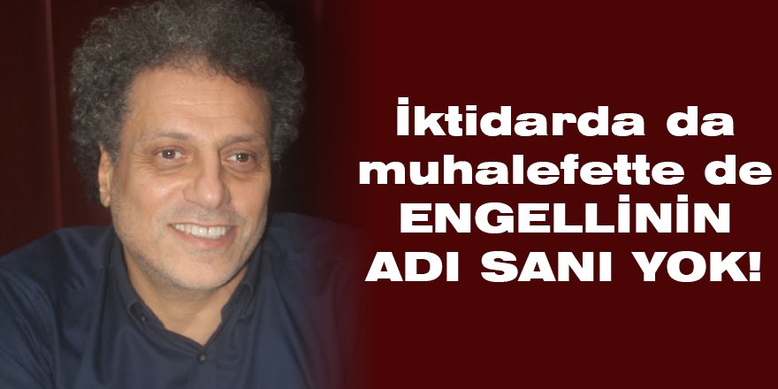 İktidarda da muhalefette de  ENGELLİNİN ADI SANI YOK!