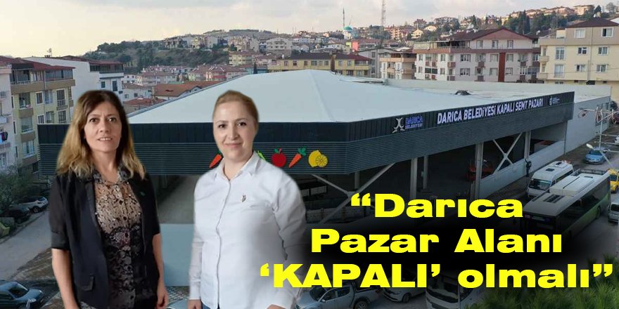 “Darıca Pazar Alanı ‘KAPALI’ olmalı”