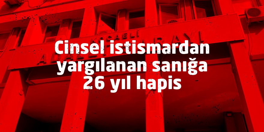 Cinsel istismardan yargılanan sanığa 26 yıl hapis