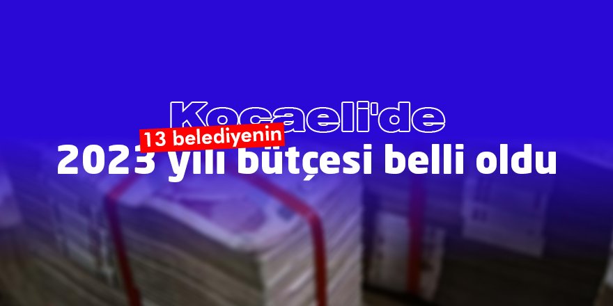 Kocaeli'de 13 belediyenin 2023 yılı bütçesi belli oldu