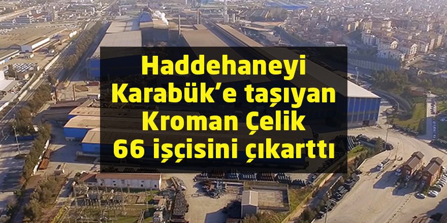 Haddehaneyi Karabük’e taşıyan Kroman Çelik 66 işçisini çıkarttı