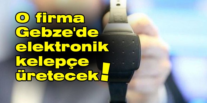 O firma Gebze'de elektronik kelepçe üretecek