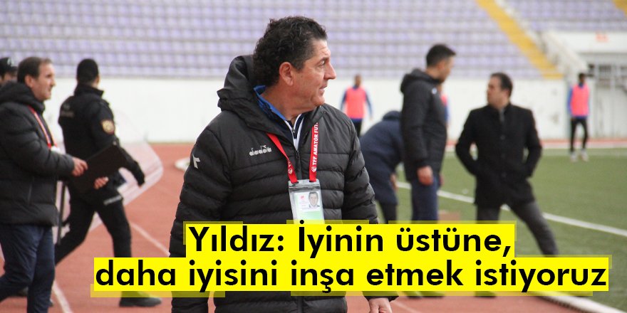 Yıldız: İyinin üstüne, daha iyisini inşa etmek istiyoruz