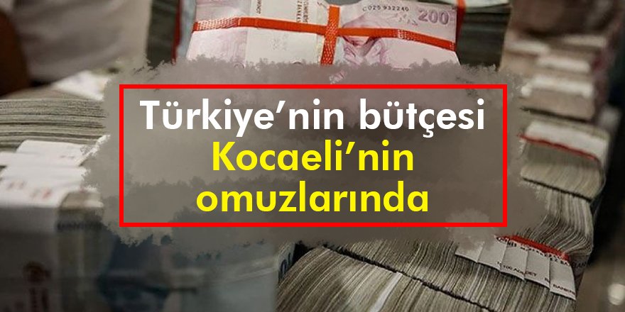 Türkiye’nin bütçesi Kocaeli’nin omuzlarında