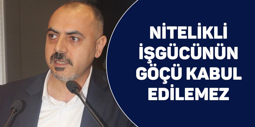 Nitelikli işgücünün göçü kabul edilemez