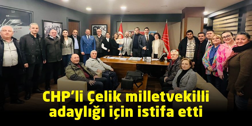 CHP’li Çelik milletvekilli adaylığı için istifa etti