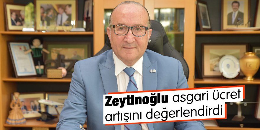 Zeytinoğlu asgari ücret artışını değerlendirdi