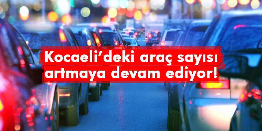 Kocaeli’deki araç sayısı artmaya devam ediyor!