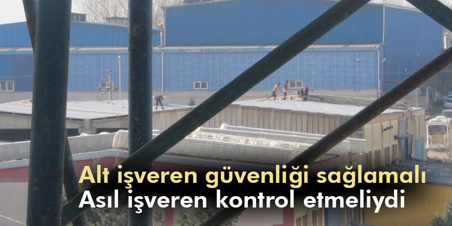 Alt işveren güvenliği sağlamalı Asıl işveren kontrol etmeliydi