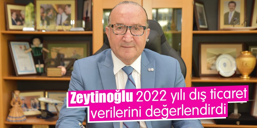 Zeytinoğlu 2022 yılı dış ticaret verilerini değerlendirdi