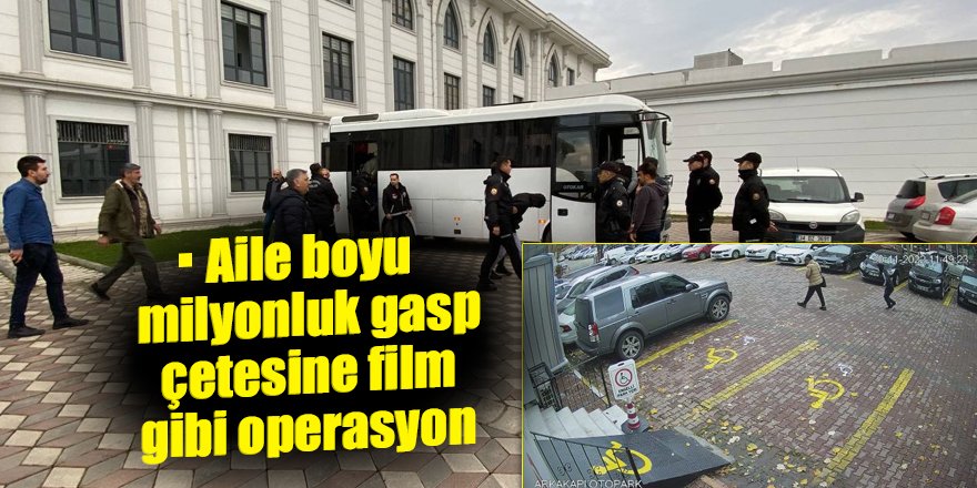 Aile boyu milyonluk gasp çetesine film gibi operasyon