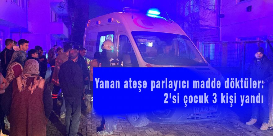 Yanan ateşe parlayıcı madde döktüler: 2'si çocuk 3 kişi yandı