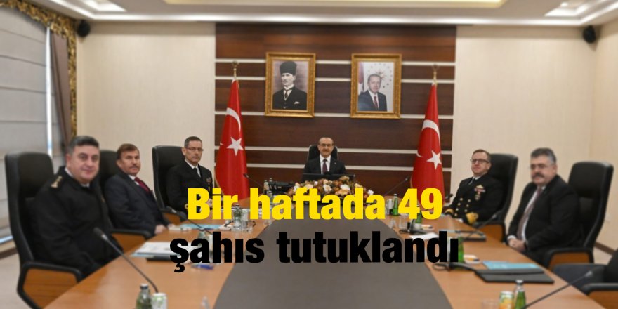 Bir haftada 49 şahıs tutuklandı