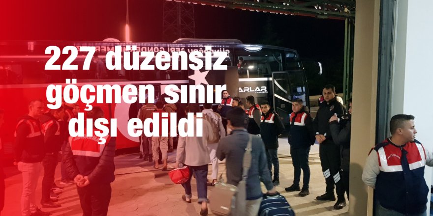 227 düzensiz göçmen sınır dışı edildi