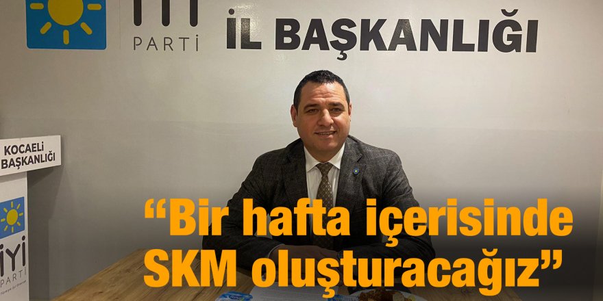 “Bir hafta içerisinde SKM oluşturacağız”