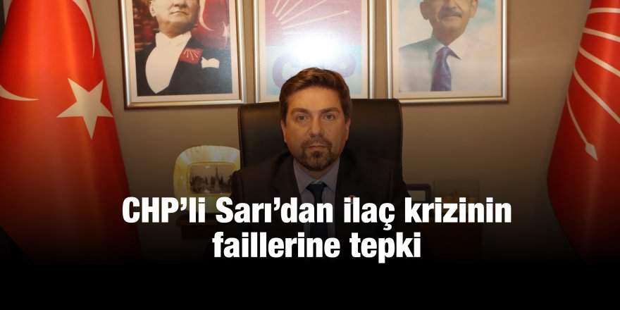 CHP’li Sarı’dan ilaç krizinin faillerine tepki