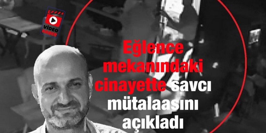 Eğlence mekanındaki cinayette savcı mütalaasını açıkladı