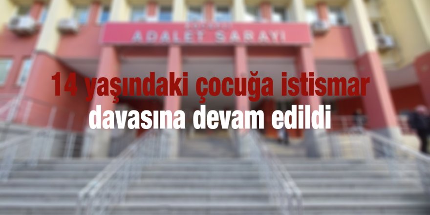 14 yaşındaki çocuğa istismar davasına devam edildi