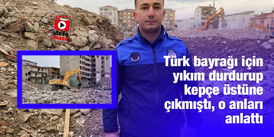 Türk bayrağı için yıkım durdurup kepçe üstüne çıkmıştı, o anları anlattı