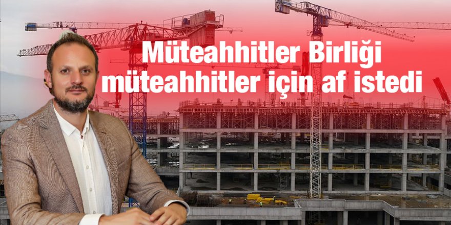 Müteahhitler Birliği müteahhitler için af istedi