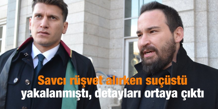 Savcı rüşvet alırken suçüstü yakalanmıştı, detayları ortaya çıktı