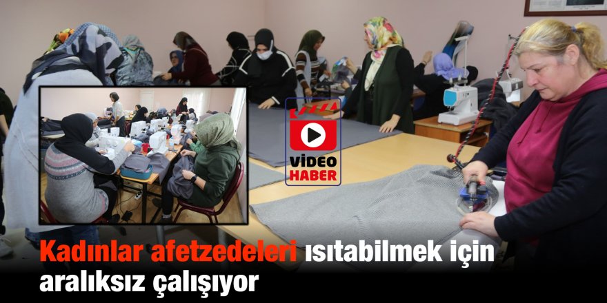 Kadınlar afetzedeleri ısıtabilmek için aralıksız çalışıyor