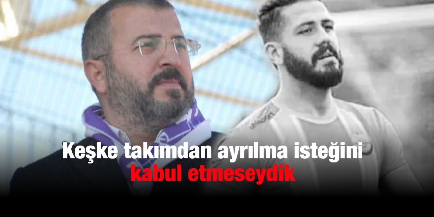 Keşke takımdan ayrılma isteğini kabul etmeseydik